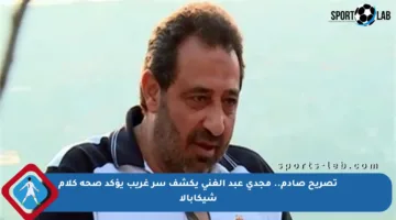 تصريح صادم.. مجدي عبد الغني يكشف سر غريب يؤكد صحة كلام شيكابالا